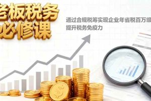 (16426期)老板税务必修课,通过合规税筹实现企业年省税百万级,提升税务免疫力